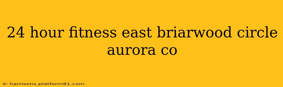 24 hour fitness east briarwood circle aurora co
