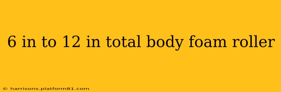6 in to 12 in total body foam roller