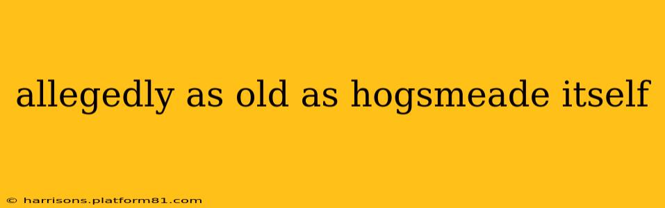 allegedly as old as hogsmeade itself