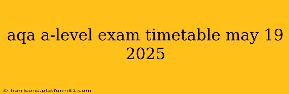 aqa a-level exam timetable may 19 2025