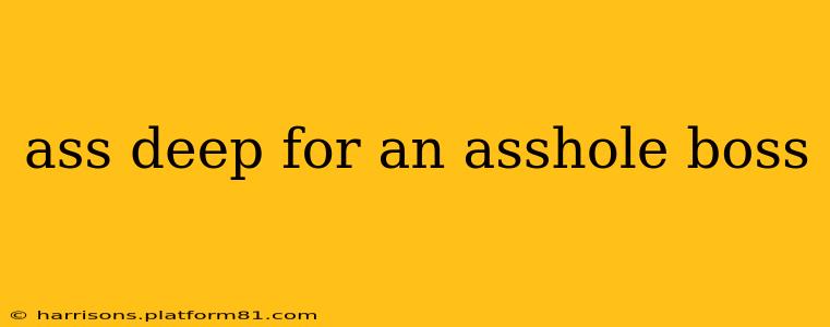 ass deep for an asshole boss ass deep for an asshole boss