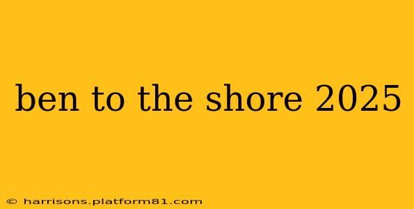 ben to the shore 2025