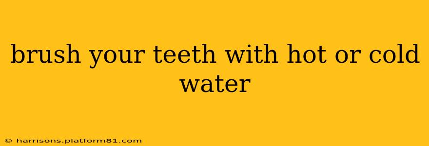 brush your teeth with hot or cold water