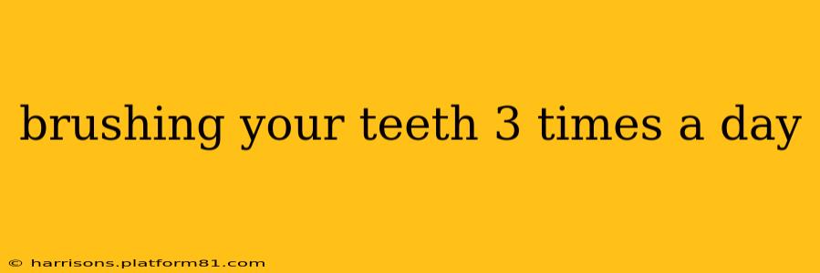 brushing your teeth 3 times a day