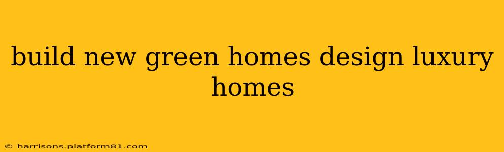 build new green homes design luxury homes
