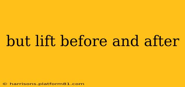 but lift before and after