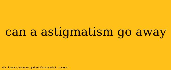 can a astigmatism go away