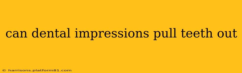 can dental impressions pull teeth out