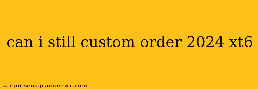 can i still custom order 2024 xt6