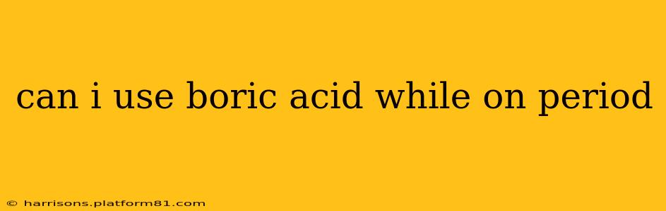 can i use boric acid while on period