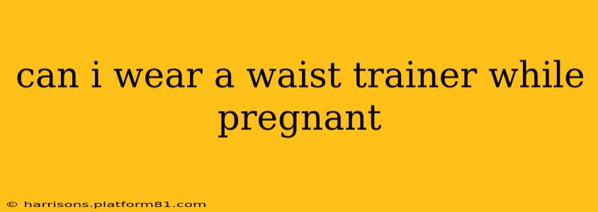 can i wear a waist trainer while pregnant