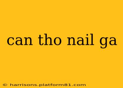 can tho nail ga