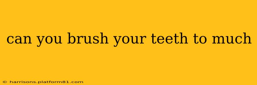can you brush your teeth to much