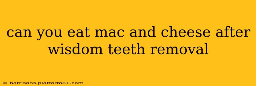 can you eat mac and cheese after wisdom teeth removal