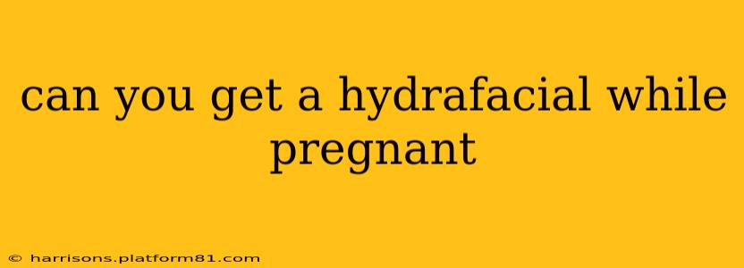 can you get a hydrafacial while pregnant