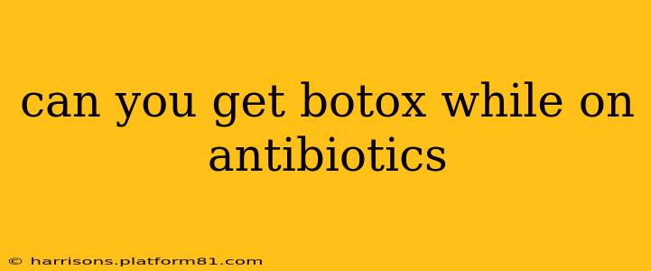 can you get botox while on antibiotics