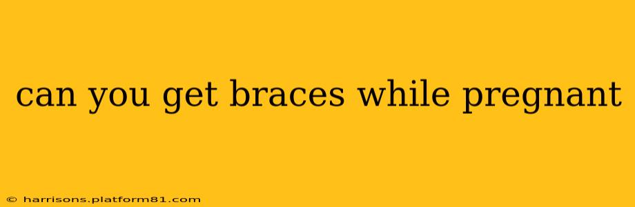 can you get braces while pregnant