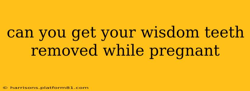 can you get your wisdom teeth removed while pregnant