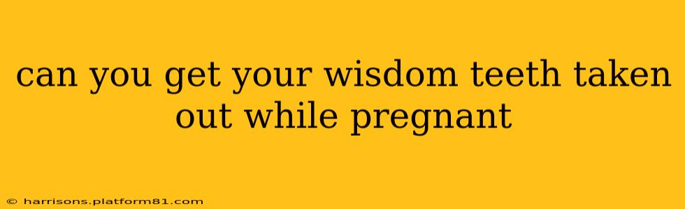 can you get your wisdom teeth taken out while pregnant
