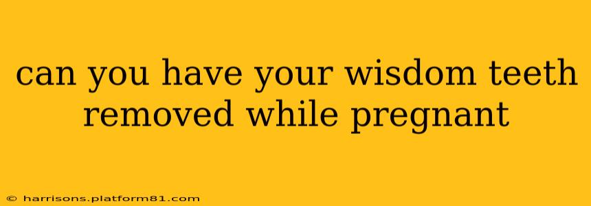 can you have your wisdom teeth removed while pregnant