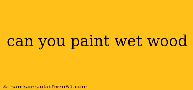 can you paint wet wood