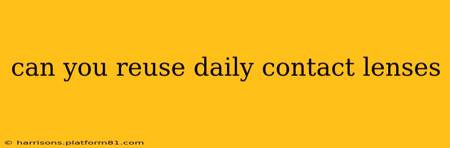 can you reuse daily contact lenses