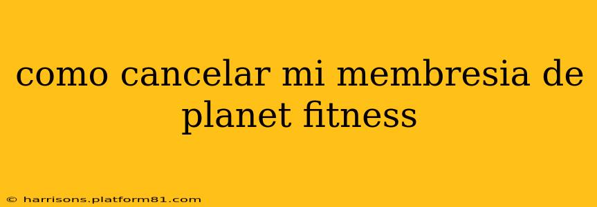 como cancelar mi membresia de planet fitness