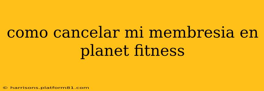 como cancelar mi membresia en planet fitness