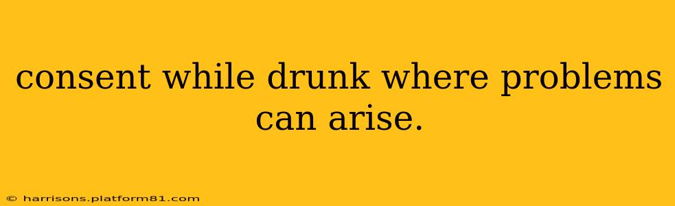 consent while drunk where problems can arise.