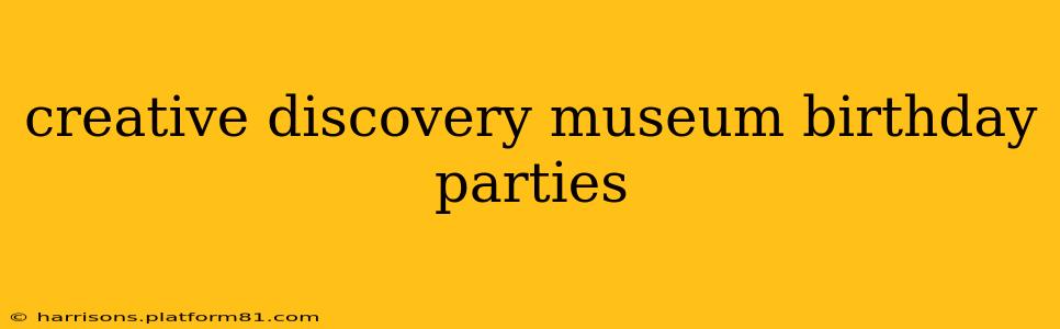 creative discovery museum birthday parties