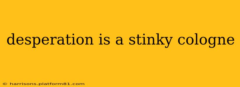 desperation is a stinky cologne