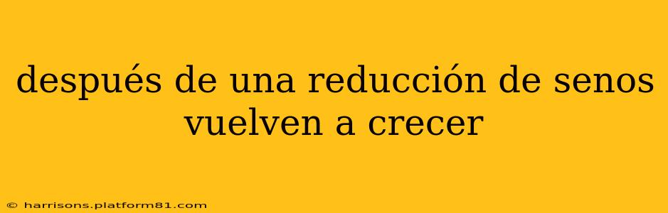 después de una reducción de senos vuelven a crecer