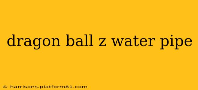 dragon ball z water pipe