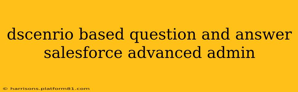 dscenrio based question and answer salesforce advanced admin
