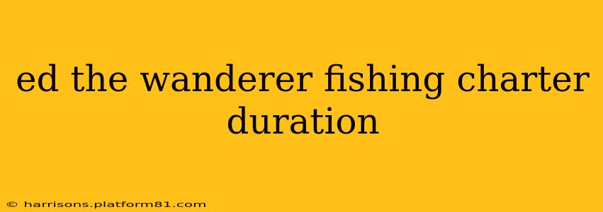 ed the wanderer fishing charter duration