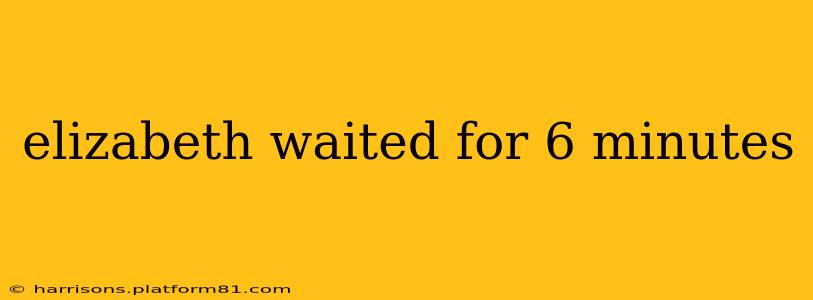 elizabeth waited for 6 minutes