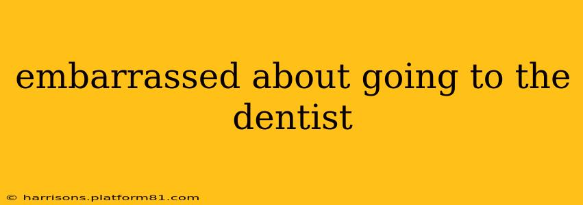 embarrassed about going to the dentist
