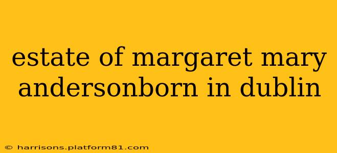 estate of margaret mary andersonborn in dublin