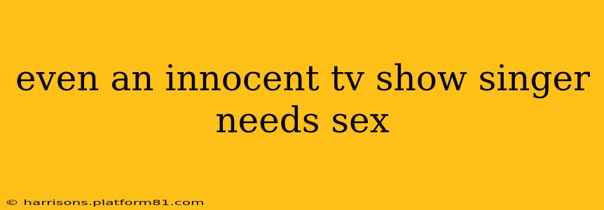 even an innocent tv show singer needs sex
