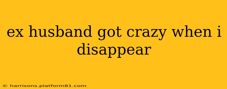 ex husband got crazy when i disappear