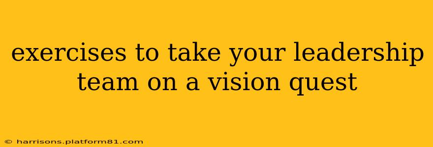 exercises to take your leadership team on a vision quest