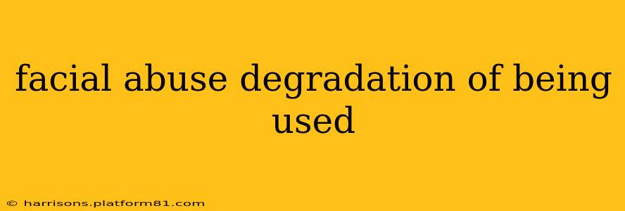 facial abuse degradation of being used