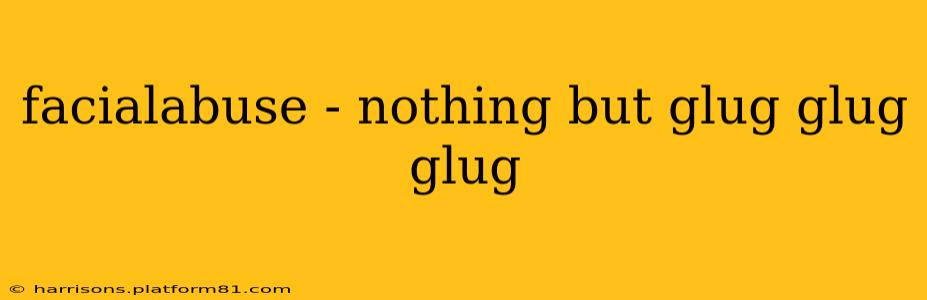 facialabuse - nothing but glug glug glug