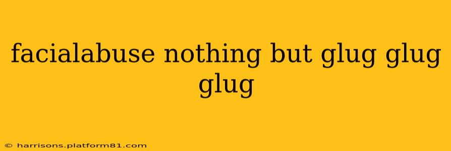 facialabuse nothing but glug glug glug