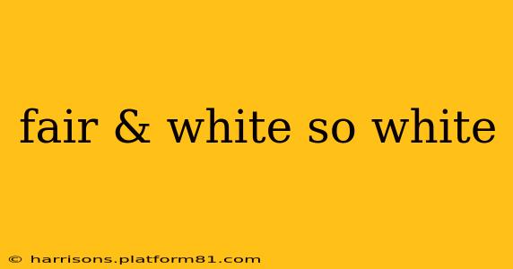 fair & white so white