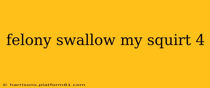 felony swallow my squirt 4 felony swallow my squirt 4