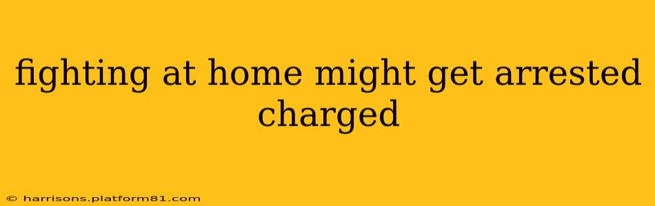fighting at home might get arrested charged
