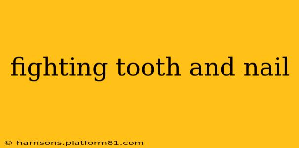 fighting tooth and nail