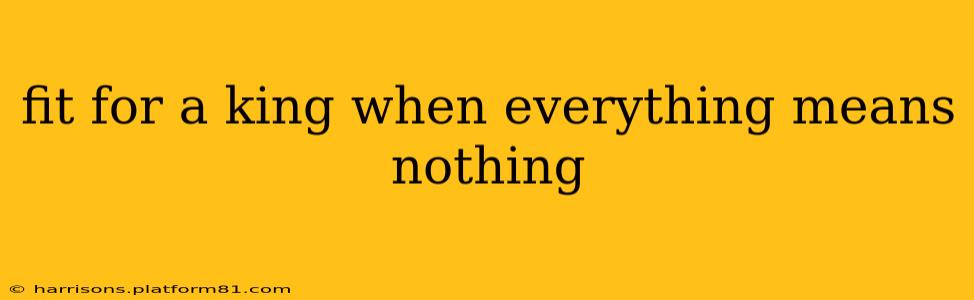 fit for a king when everything means nothing