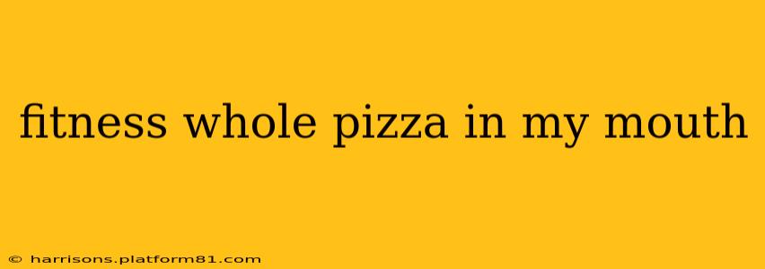 fitness whole pizza in my mouth